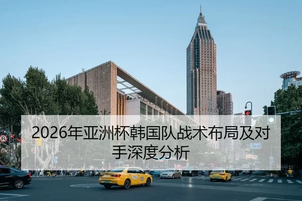 2026年亚洲杯韩国队战术布局及对手深度分析