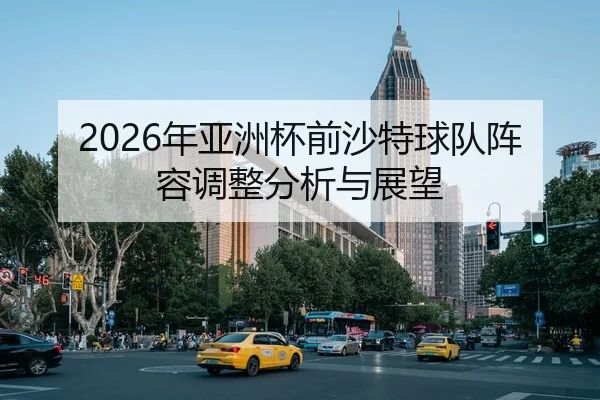 2026年亚洲杯前沙特球队阵容调整分析与展望