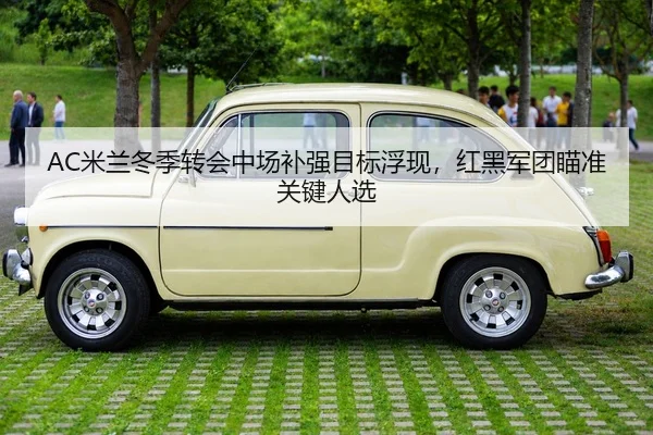 AC米兰冬季转会中场补强目标浮现，红黑军团瞄准关键人选