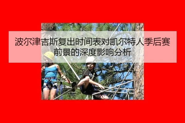 波尔津吉斯复出时间表对凯尔特人季后赛前景的深度影响分析