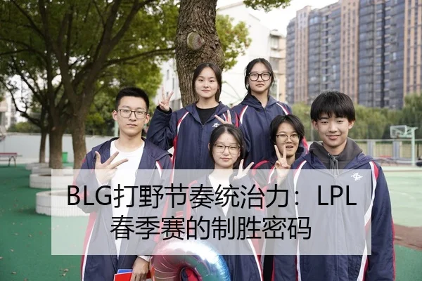 BLG打野节奏统治力：LPL春季赛的制胜密码