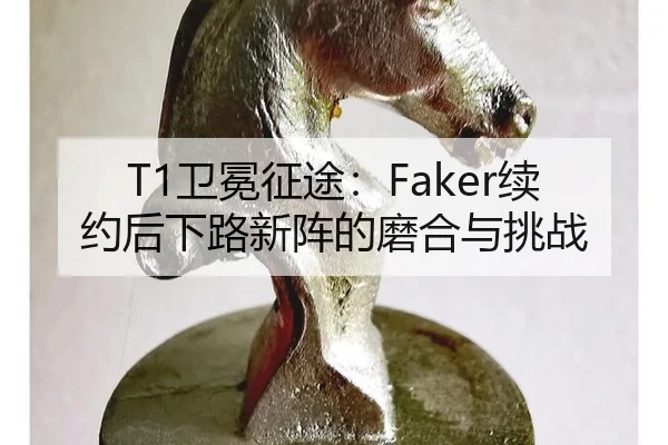 T1卫冕征途：Faker续约后下路新阵的磨合与挑战