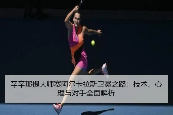 辛辛那提大师赛阿尔卡拉斯卫冕之路：技术、心理与对手全面解析