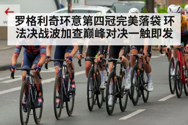 罗格利奇环意第四冠完美落袋 环法决战波加查巅峰对决一触即发