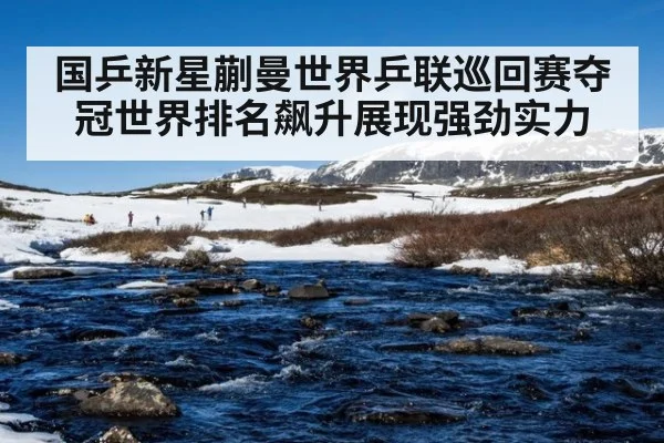 国乒新星蒯曼世界乒联巡回赛夺冠世界排名飙升展现强劲实力