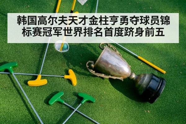 韩国高尔夫天才金柱亨勇夺球员锦标赛冠军世界排名首度跻身前五